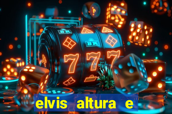 elvis altura e peso elvis bugalu altura e